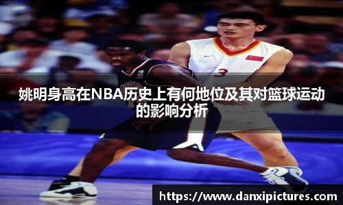 姚明身高在NBA历史上有何地位及其对篮球运动的影响分析