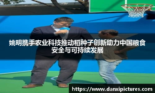 姚明携手农业科技推动稻种子创新助力中国粮食安全与可持续发展