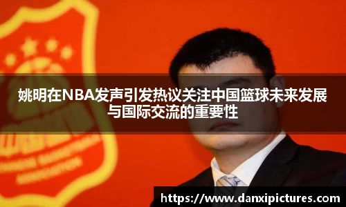 姚明在NBA发声引发热议关注中国篮球未来发展与国际交流的重要性