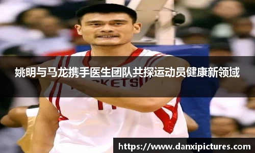 姚明与马龙携手医生团队共探运动员健康新领域