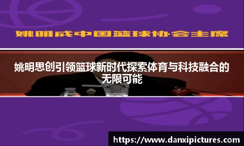 姚明思创引领篮球新时代探索体育与科技融合的无限可能