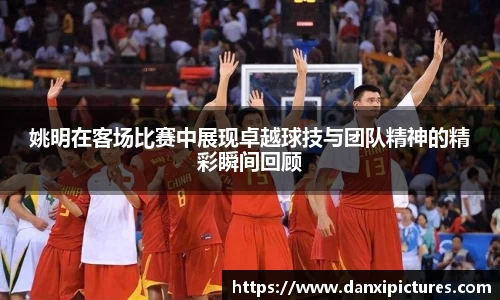 姚明在客场比赛中展现卓越球技与团队精神的精彩瞬间回顾