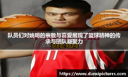 队员们对姚明的崇敬与喜爱展现了篮球精神的传承与团队凝聚力