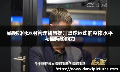 姚明如何运用管理智慧提升篮球运动的整体水平与国际影响力
