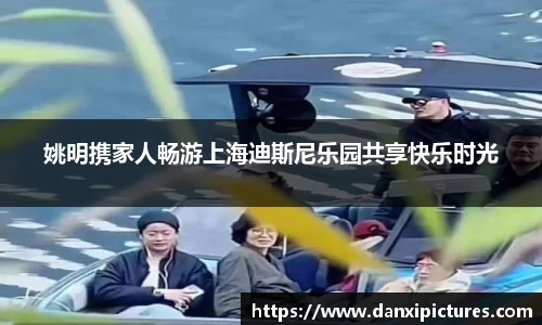 姚明携家人畅游上海迪斯尼乐园共享快乐时光