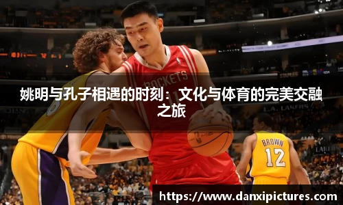 姚明与孔子相遇的时刻：文化与体育的完美交融之旅