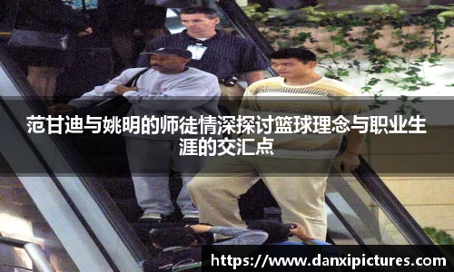 范甘迪与姚明的师徒情深探讨篮球理念与职业生涯的交汇点