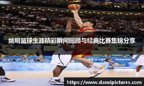 姚明篮球生涯精彩瞬间回顾与经典比赛集锦分享