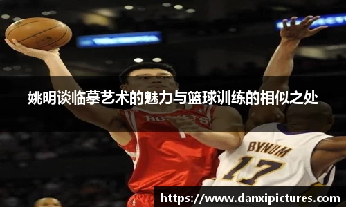 姚明谈临摹艺术的魅力与篮球训练的相似之处