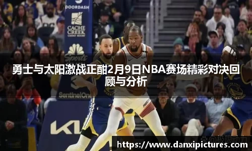 勇士与太阳激战正酣2月9日NBA赛场精彩对决回顾与分析