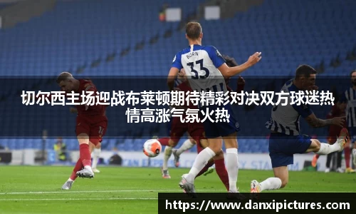 切尔西主场迎战布莱顿期待精彩对决双方球迷热情高涨气氛火热