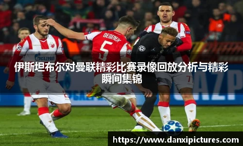 伊斯坦布尔对曼联精彩比赛录像回放分析与精彩瞬间集锦