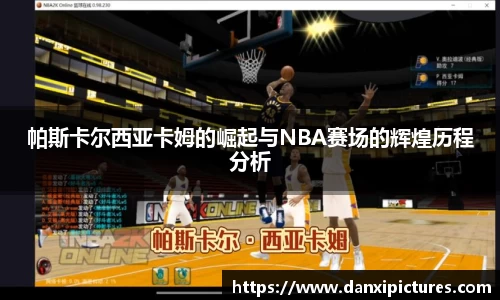 帕斯卡尔西亚卡姆的崛起与NBA赛场的辉煌历程分析