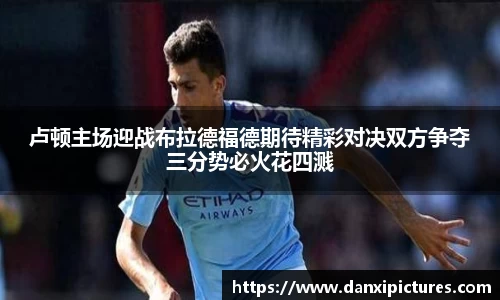 卢顿主场迎战布拉德福德期待精彩对决双方争夺三分势必火花四溅